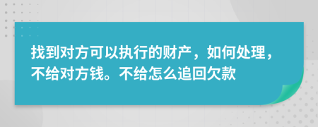 找到对方可以执行的财产，如何处理，不给对方钱。不给怎么追回欠款