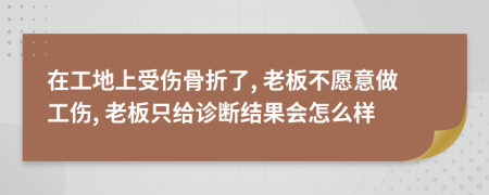 在工地上受伤骨折了, 老板不愿意做工伤, 老板只给诊断结果会怎么样