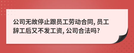 公司无故停止跟员工劳动合同, 员工辞工后又不发工资, 公司合法吗?