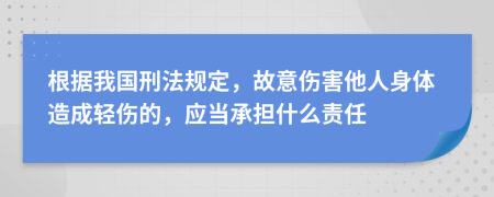 根据我国刑法规定，故意伤害他人身体造成轻伤的，应当承担什么责任