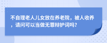 不自理老人儿女放在养老院，被人收养，请问可以当做无罪辩护词吗？