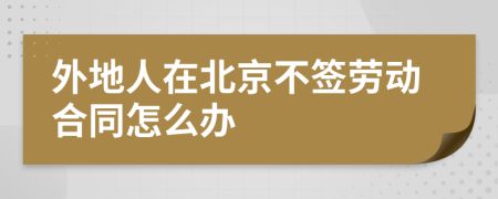 外地人在北京不签劳动合同怎么办