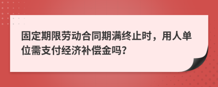 固定期限劳动合同期满终止时，用人单位需支付经济补偿金吗？