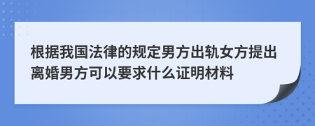 根据我国法律的规定男方出轨女方提出离婚男方可以要求什么证明材料