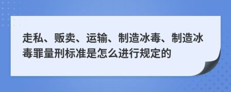 走私、贩卖、运输、制造冰毒、制造冰毒罪量刑标准是怎么进行规定的