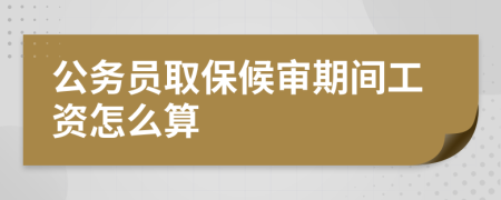 公务员取保候审期间工资怎么算