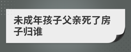 未成年孩子父亲死了房子归谁
