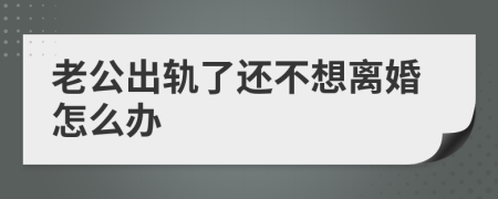 老公出轨了还不想离婚怎么办