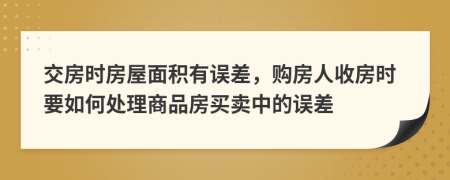 交房时房屋面积有误差，购房人收房时要如何处理商品房买卖中的误差