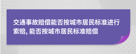 交通事故赔偿能否按城市居民标准进行索赔, 能否按城市居民标准赔偿