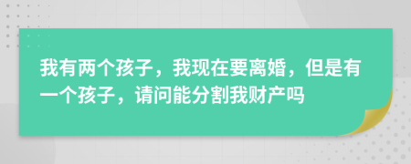 我有两个孩子，我现在要离婚，但是有一个孩子，请问能分割我财产吗