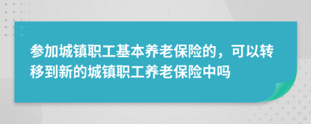 参加城镇职工基本养老保险的，可以转移到新的城镇职工养老保险中吗