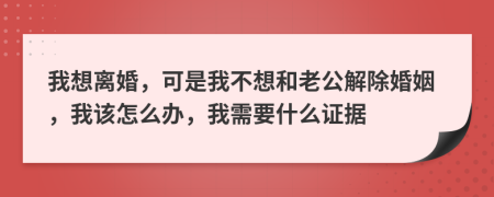 我想离婚，可是我不想和老公解除婚姻，我该怎么办，我需要什么证据