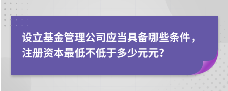 设立基金管理公司应当具备哪些条件，注册资本最低不低于多少元元？