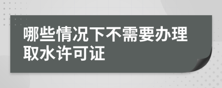 哪些情况下不需要办理取水许可证