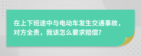 在上下班途中与电动车发生交通事故，对方全责，我该怎么要求赔偿？