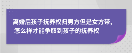 离婚后孩子抚养权归男方但是女方带, 怎么样才能争取到孩子的抚养权