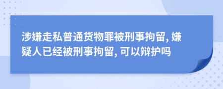 涉嫌走私普通货物罪被刑事拘留, 嫌疑人已经被刑事拘留, 可以辩护吗