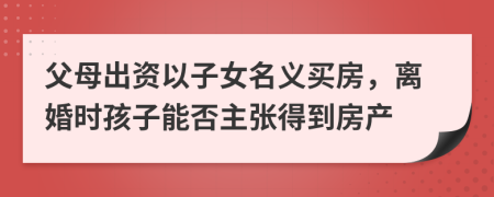 父母出资以子女名义买房，离婚时孩子能否主张得到房产