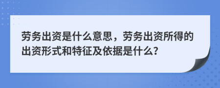 劳务出资是什么意思，劳务出资所得的出资形式和特征及依据是什么？