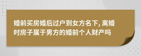 婚前买房婚后过户到女方名下, 离婚时房子属于男方的婚前个人财产吗