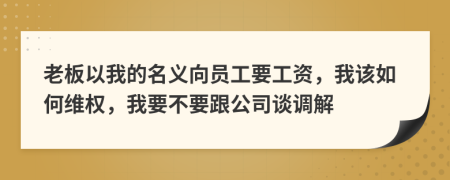 老板以我的名义向员工要工资，我该如何维权，我要不要跟公司谈调解