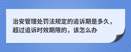 治安管理处罚法规定的追诉期是多久，超过追诉时效期限的，该怎么办