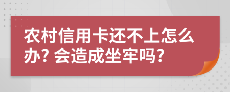 农村信用卡还不上怎么办? 会造成坐牢吗?