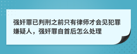 强奸罪已判刑之前只有律师才会见犯罪嫌疑人，强奸罪自首后怎么处理