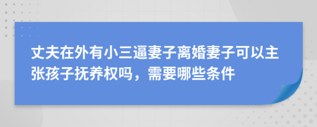 丈夫在外有小三逼妻子离婚妻子可以主张孩子抚养权吗，需要哪些条件