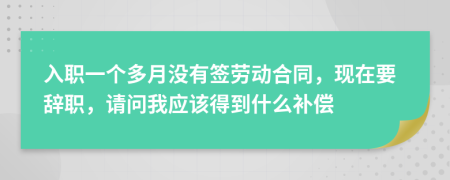 入职一个多月没有签劳动合同，现在要辞职，请问我应该得到什么补偿