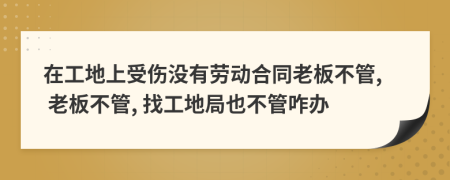 在工地上受伤没有劳动合同老板不管, 老板不管, 找工地局也不管咋办