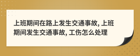 上班期间在路上发生交通事故, 上班期间发生交通事故, 工伤怎么处理