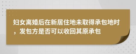 妇女离婚后在新居住地未取得承包地时，发包方是否可以收回其原承包