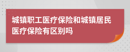 城镇职工医疗保险和城镇居民医疗保险有区别吗