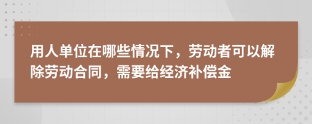 用人单位在哪些情况下，劳动者可以解除劳动合同，需要给经济补偿金