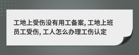 工地上受伤没有用工备案, 工地上班员工受伤, 工人怎么办理工伤认定