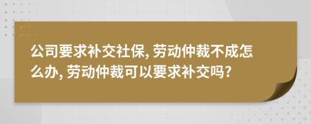 公司要求补交社保, 劳动仲裁不成怎么办, 劳动仲裁可以要求补交吗?