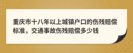 重庆市十八年以上城镇户口的伤残赔偿标准，交通事故伤残赔偿多少钱