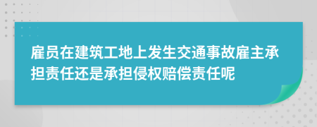 雇员在建筑工地上发生交通事故雇主承担责任还是承担侵权赔偿责任呢