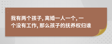 我有两个孩子, 离婚一人一个, 一个没有工作, 那么孩子的抚养权归谁