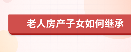 老人房产子女如何继承