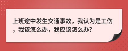 上班途中发生交通事故，我认为是工伤，我该怎么办，我应该怎么办？