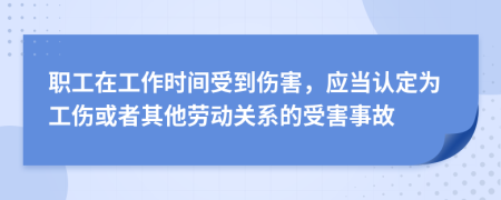 职工在工作时间受到伤害，应当认定为工伤或者其他劳动关系的受害事故