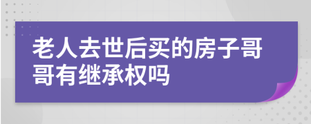 老人去世后买的房子哥哥有继承权吗