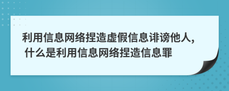 利用信息网络捏造虚假信息诽谤他人, 什么是利用信息网络捏造信息罪