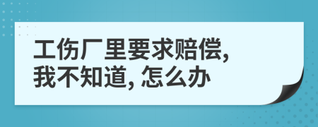 工伤厂里要求赔偿, 我不知道, 怎么办