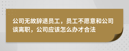 公司无故辞退员工，员工不愿意和公司谈离职，公司应该怎么办才合法