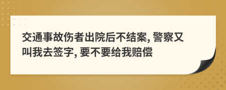 交通事故伤者出院后不结案, 警察又叫我去签字, 要不要给我赔偿