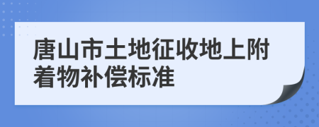 唐山市土地征收地上附着物补偿标准